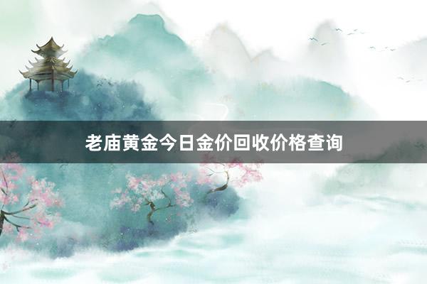 老庙黄金今日金价回收价格查询