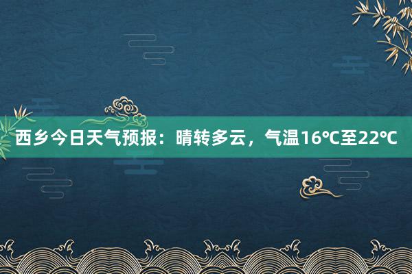 西乡今日天气预报：晴转多云，气温16℃至22℃