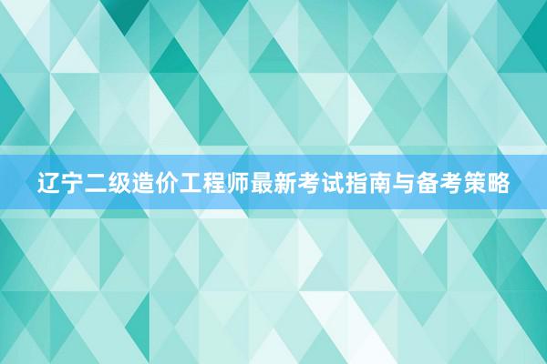 辽宁二级造价工程师最新考试指南与备考策略